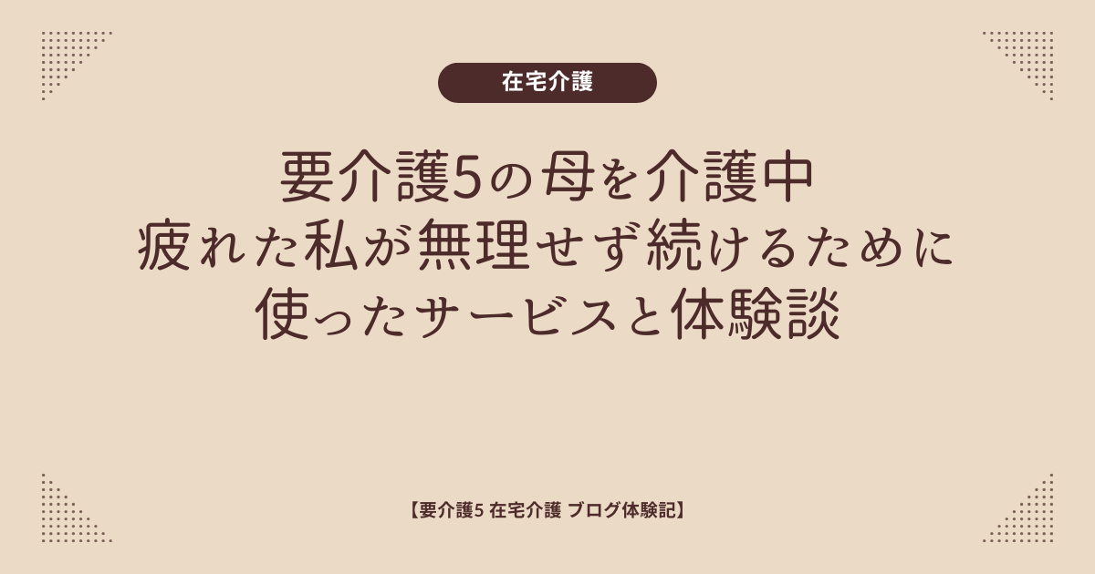 要介護5の母を介護中、疲れた私が無理せず続けるために使ったサービスと体験談【要介護5 在宅介護 ブログ体験記】
