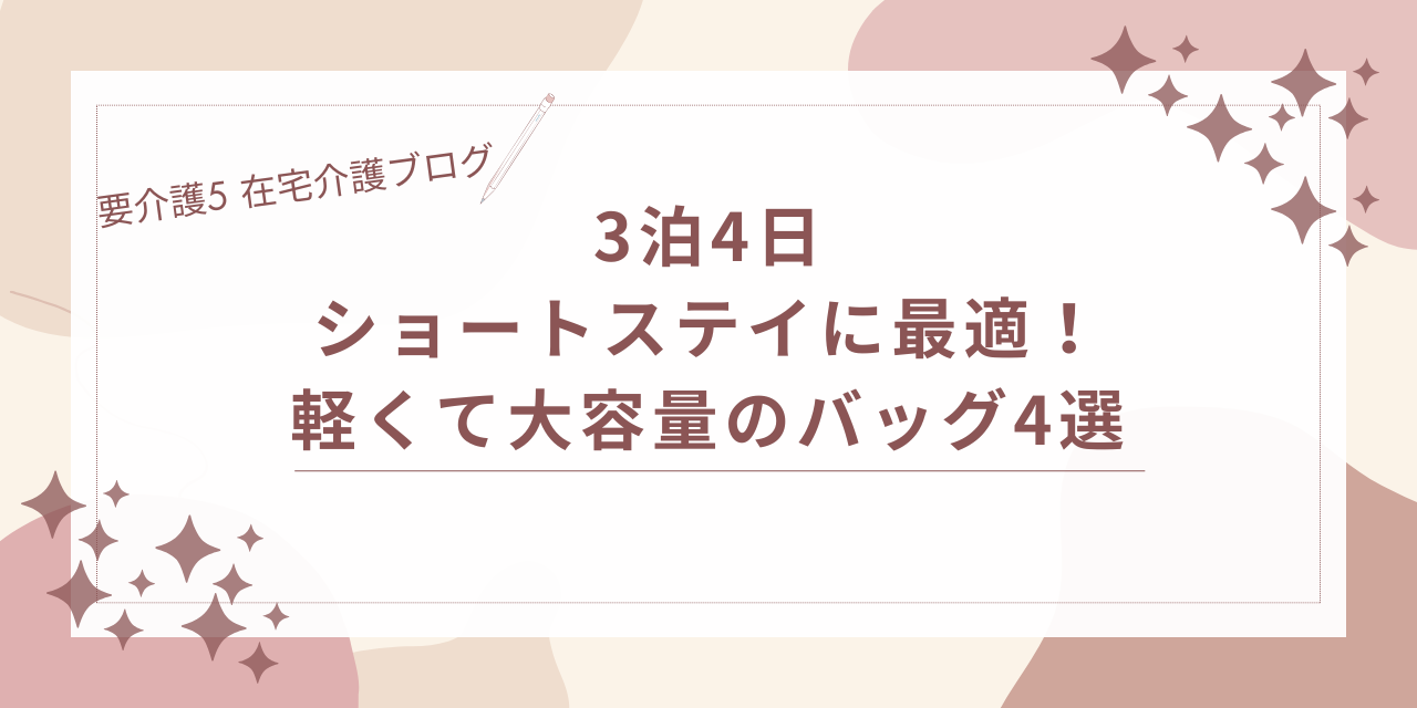 要介護5 在宅介護 ブログ 3泊4日のショートステイに最適！軽くて大容量のバッグ4選