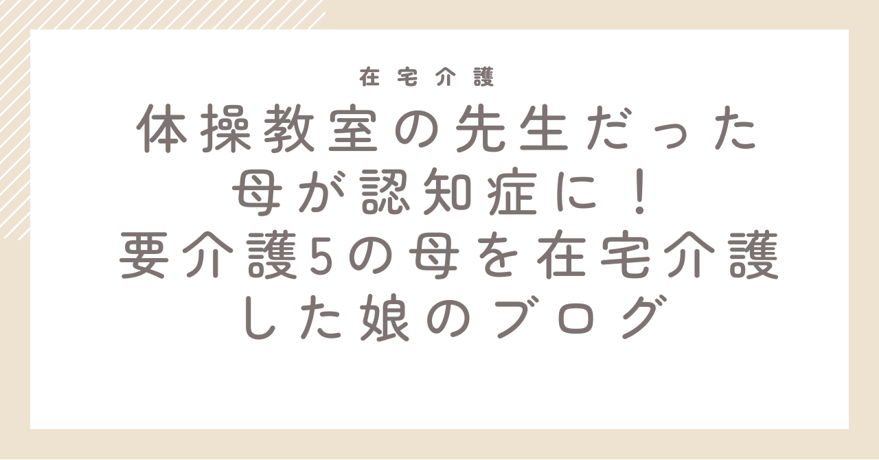 体操教室の先生だった母が認知症に！要介護5の母を在宅介護した娘のブログ